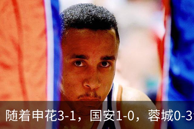 随着申花3-1，国安1-0，蓉城0-3海港，积分榜更新：争冠保级生变